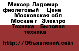 Миксер Ладомир -88-7фиолетовый  › Цена ­ 850 - Московская обл., Москва г. Электро-Техника » Бытовая техника   